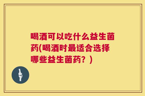 喝酒可以吃什么益生菌药(喝酒时适合选择哪些益生菌药?) 喝酒可以吃什么益生菌药(喝酒时适合选择哪些益生菌药?)