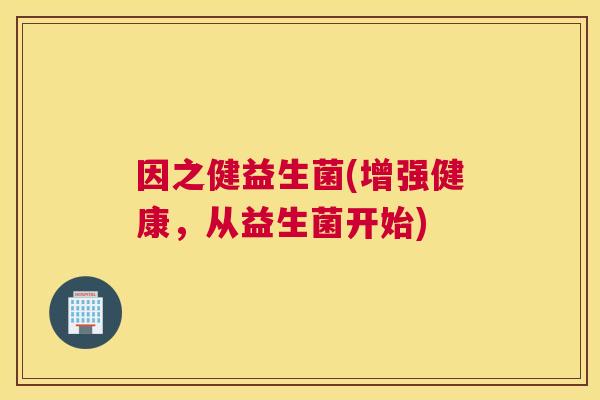 因之健益生菌(增强健康，从益生菌开始)