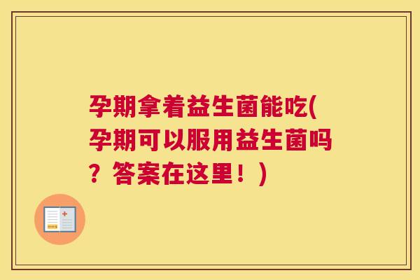 孕期拿着益生菌能吃(孕期可以服用益生菌吗?答案在这里!) 孕期拿着益生菌能吃(孕期可以服用益生菌吗?答案在这里!)