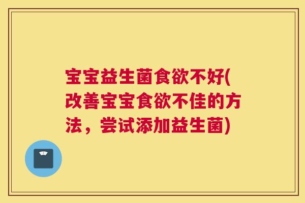 宝宝益生菌不好(改善宝宝不佳的方法,尝试添加益生菌) 宝宝益生菌不好(改善宝宝不佳的方法,尝试添加益生菌)