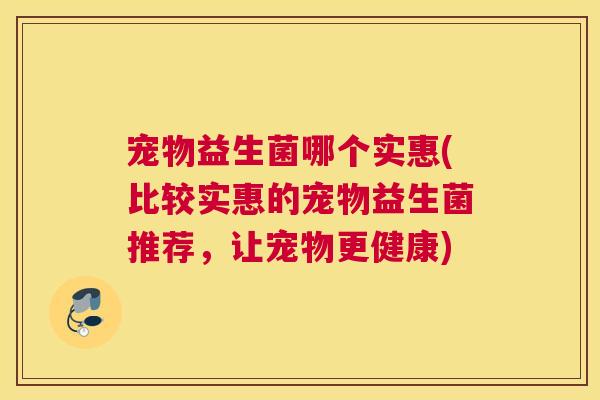宠物益生菌哪个实惠(比较实惠的宠物益生菌推荐，让宠物更健康)