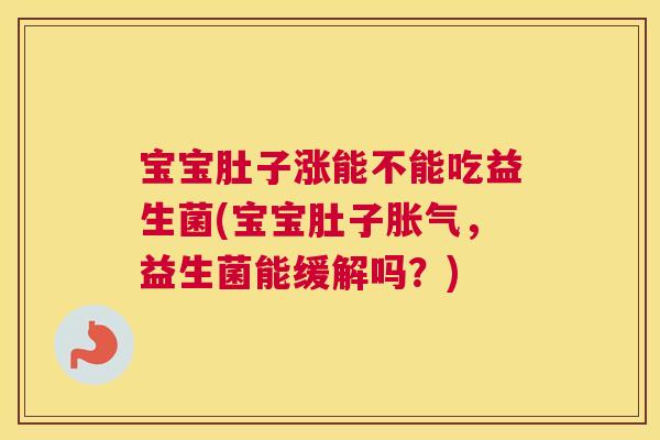 宝宝肚子涨能不能吃益生菌(宝宝肚子,益生菌能缓解吗?) 宝宝肚子涨能不能吃益生菌(宝宝肚子,益生菌能缓解吗?)