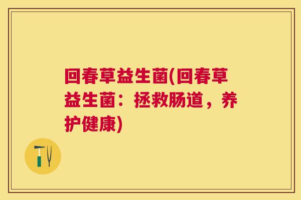 回春草益生菌(回春草益生菌：拯救肠道，养护健康)