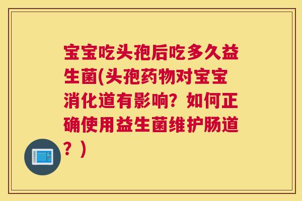宝宝吃头孢后吃多久益生菌(头孢药物对宝宝消化道有影响？如何正确使用益生菌维护肠道？)