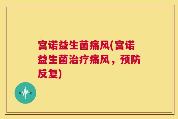 宫诺益生菌痛风(宫诺益生菌治疗痛风，预防反复)