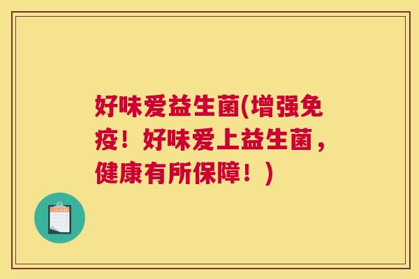 好味爱益生菌(增强!好味爱上益生菌,健康有所保障!) 好味爱益生菌(增强!好味爱上益生菌,健康有所保障!)