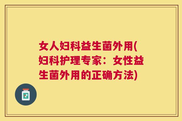 女人妇科益生菌外用(妇科护理专家：女性益生菌外用的正确方法)