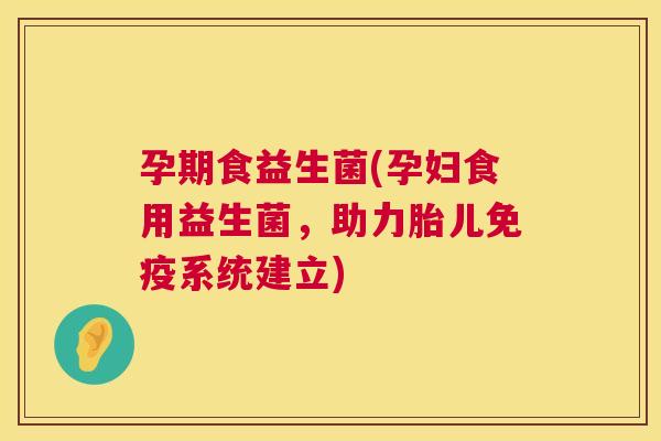 孕期食益生菌(孕妇食用益生菌，助力胎儿免疫系统建立)