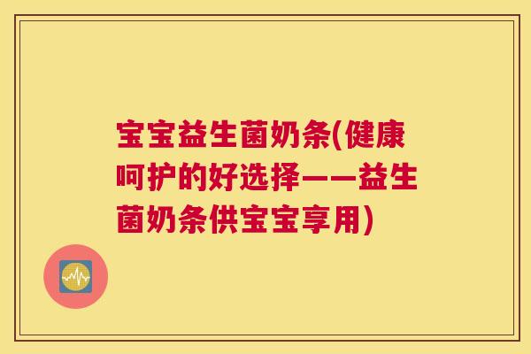 宝宝益生菌奶条(健康呵护的好选择——益生菌奶条供宝宝享用)