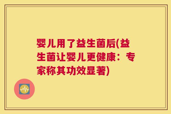 婴儿用了益生菌后(益生菌让婴儿更健康：专家称其功效显著)