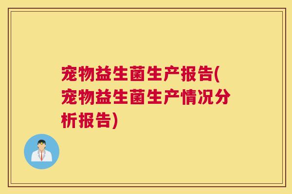 宠物益生菌生产报告(宠物益生菌生产情况分析报告) 宠物益生菌生产报告(宠物益生菌生产情况分析报告)