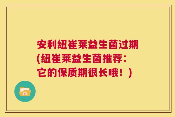 安利纽崔莱益生菌过期(纽崔莱益生菌推荐：它的保质期很长哦！)