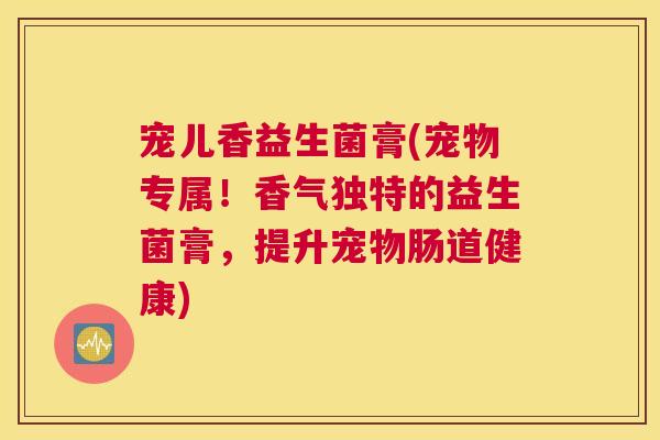 宠儿香益生菌膏(宠物专属！香气独特的益生菌膏，提升宠物肠道健康)