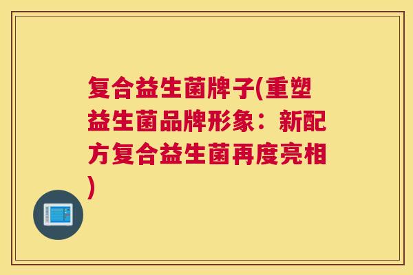 复合益生菌牌子(重塑益生菌品牌形象：新配方复合益生菌再度亮相)
