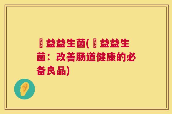 嫰益益生菌(嫰益益生菌:改善肠道健康的必备良品) 嫰益益生菌(嫰益益生菌:改善肠道健康的必备良品)