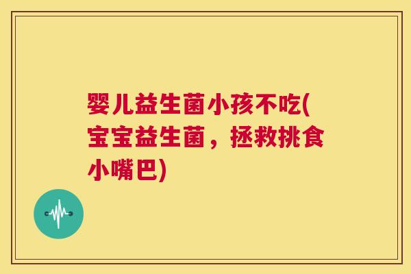 婴儿益生菌小孩不吃(宝宝益生菌,拯救挑食小嘴巴) 婴儿益生菌小孩不吃(宝宝益生菌,拯救挑食小嘴巴)