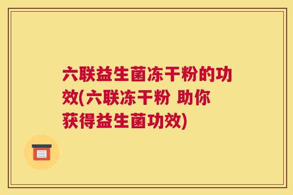 六联益生菌冻干粉的功效(六联冻干粉 助你获得益生菌功效) 六联益生菌冻干粉的功效(六联冻干粉 助你获得益生菌功效)