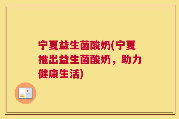 宁夏益生菌酸奶(宁夏推出益生菌酸奶，助力健康生活)
