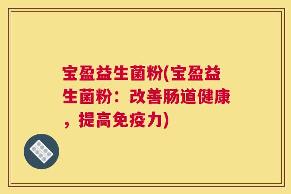 宝盈益生菌粉(宝盈益生菌粉：改善肠道健康，提高免疫力)