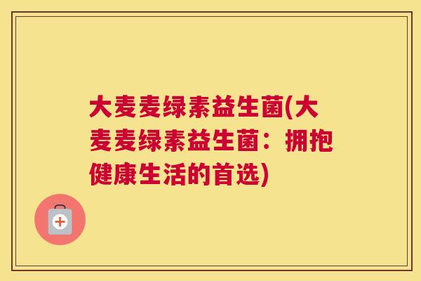 大麦麦绿素益生菌(大麦麦绿素益生菌:拥抱健康生活的首选) 大麦麦绿素益生菌(大麦麦绿素益生菌:拥抱健康生活的首选)