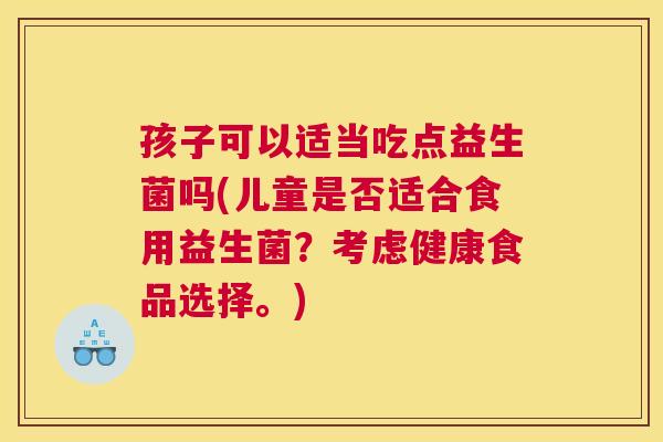 孩子可以适当吃点益生菌吗(儿童是否适合食用益生菌？考虑健康食品选择。)