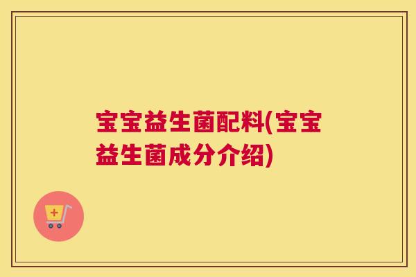 宝宝益生菌配料(宝宝益生菌成分介绍) 宝宝益生菌配料(宝宝益生菌成分介绍)
