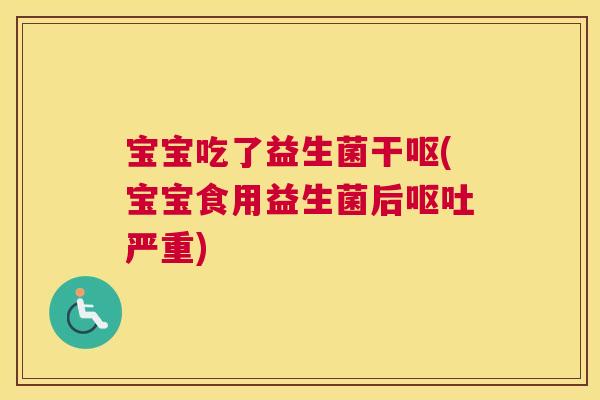 宝宝吃了益生菌干呕(宝宝食用益生菌后呕吐严重)