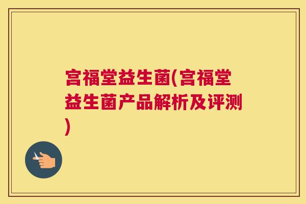 宫福堂益生菌(宫福堂益生菌产品解析及评测)