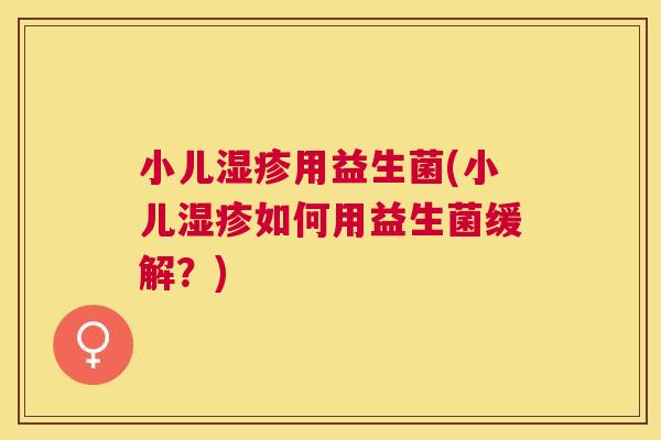 小儿用益生菌(小儿如何用益生菌缓解？)