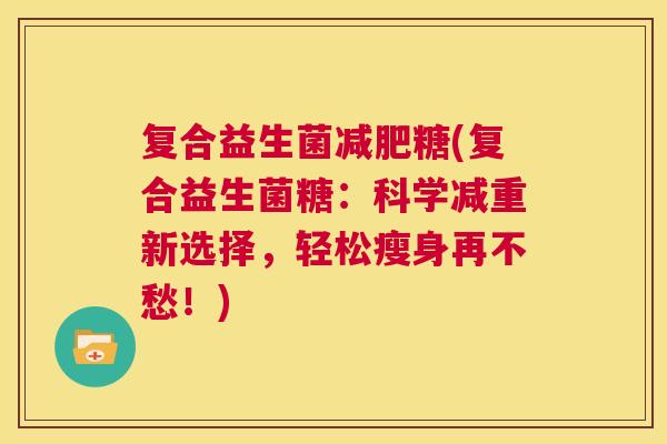 复合益生菌糖(复合益生菌糖:科学减重新选择,轻松瘦身再不愁!) 复合益生菌糖(复合益生菌糖:科学减重新选择,轻松瘦身再不愁!)
