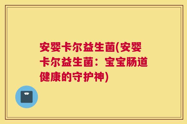 安婴卡尔益生菌(安婴卡尔益生菌:宝宝肠道健康的守护神) 安婴卡尔益生菌(安婴卡尔益生菌:宝宝肠道健康的守护神)