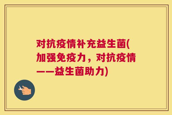 对抗疫情补充益生菌(加强力，对抗疫情——益生菌助力)