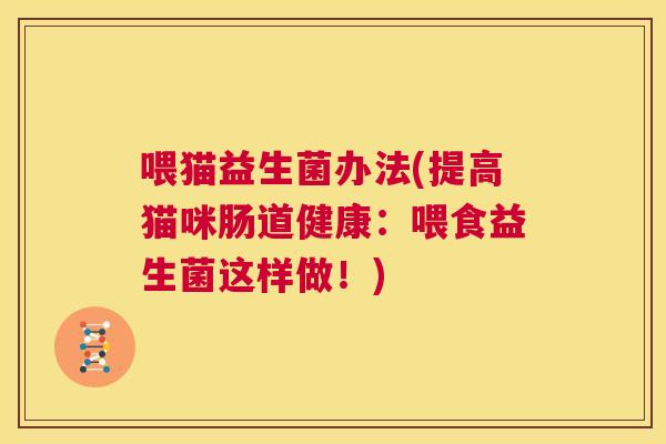 喂猫益生菌办法(提高猫咪肠道健康:喂食益生菌这样做!) 喂猫益生菌办法(提高猫咪肠道健康:喂食益生菌这样做!)