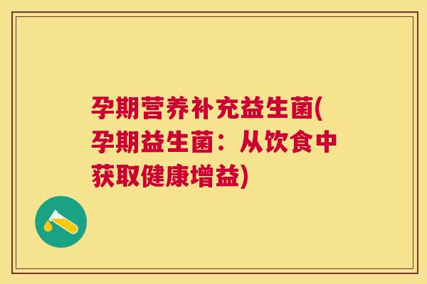 孕期营养补充益生菌(孕期益生菌:从饮食中获取健康增益) 孕期营养补充益生菌(孕期益生菌:从饮食中获取健康增益)