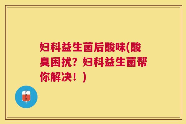 妇科益生菌后酸味(酸臭困扰？妇科益生菌帮你解决！)