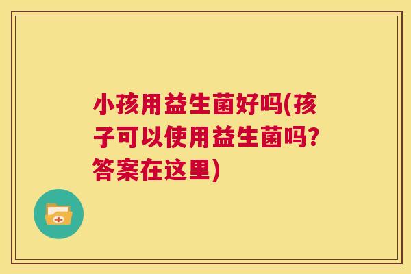 小孩用益生菌好吗(孩子可以使用益生菌吗?答案在这里) 小孩用益生菌好吗(孩子可以使用益生菌吗?答案在这里)