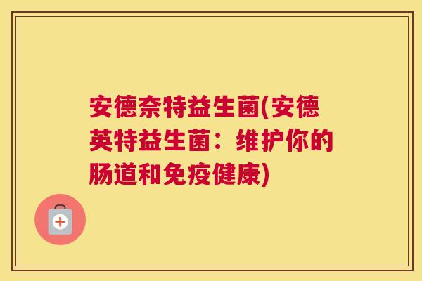 安德奈特益生菌(安德英特益生菌:维护你的肠道和健康) 安德奈特益生菌(安德英特益生菌:维护你的肠道和健康)