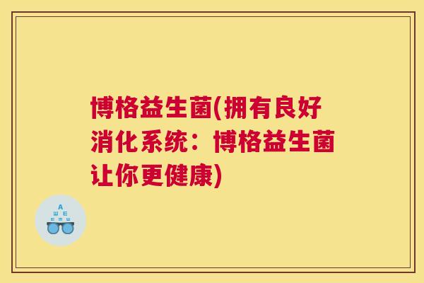 博格益生菌(拥有良好消化系统：博格益生菌让你更健康)