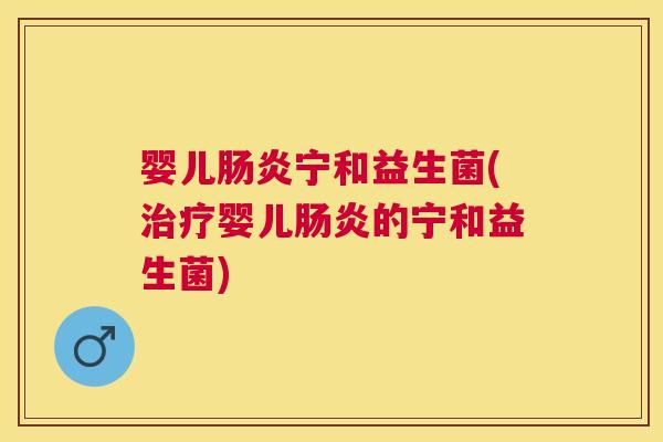 婴儿肠炎宁和益生菌(治疗婴儿肠炎的宁和益生菌)