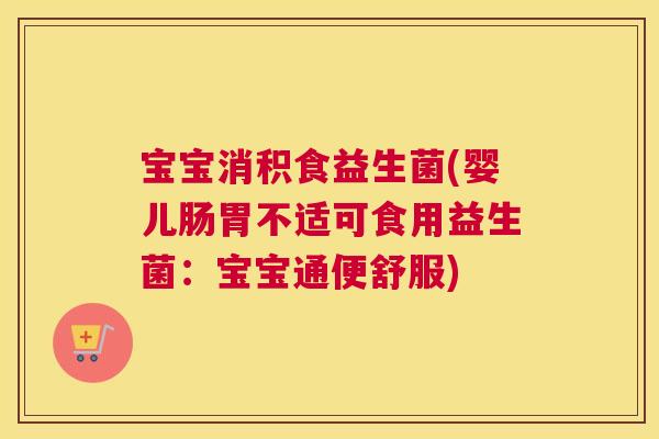 宝宝消积食益生菌(婴儿肠胃不适可食用益生菌：宝宝通便舒服)