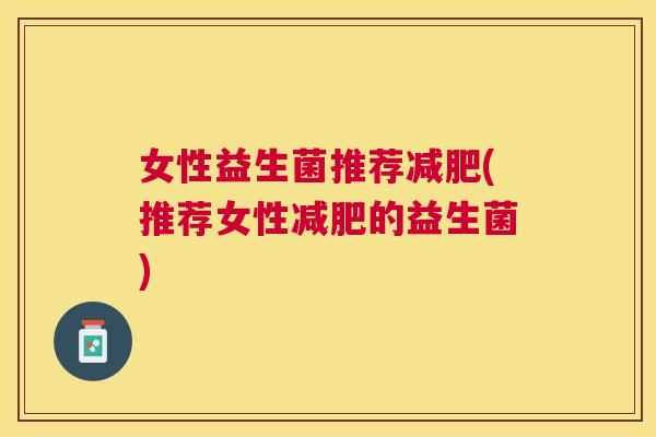 女性益生菌推荐减肥(推荐女性减肥的益生菌)