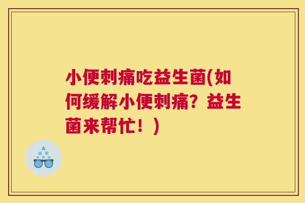 小便刺痛吃益生菌(如何缓解小便刺痛？益生菌来帮忙！)