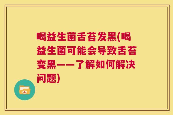 喝益生菌舌苔发黑(喝益生菌可能会导致舌苔变黑——了解如何解决问题)