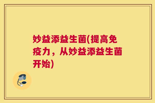 妙益添益生菌(提高力，从妙益添益生菌开始)