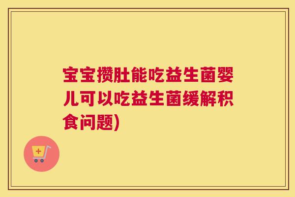 宝宝攒肚能吃益生菌婴儿可以吃益生菌缓解积食问题) 宝宝攒肚能吃益生菌婴儿可以吃益生菌缓解积食问题)