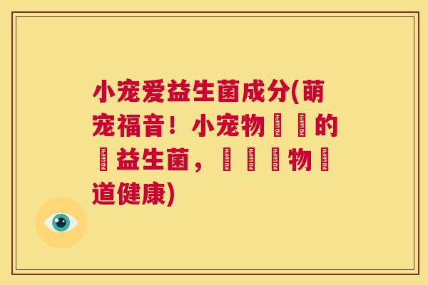 小宠爱益生菌成分(萌宠福音！小宠物專屬的愛益生菌，維護寵物腸道健康)