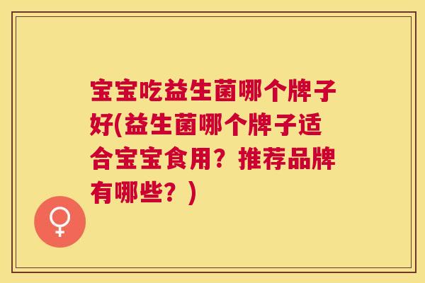 宝宝吃益生菌哪个牌子好(益生菌哪个牌子适合宝宝食用?推荐品牌有哪些?) 宝宝吃益生菌哪个牌子好(益生菌哪个牌子适合宝宝食用?推荐品牌有哪些?)