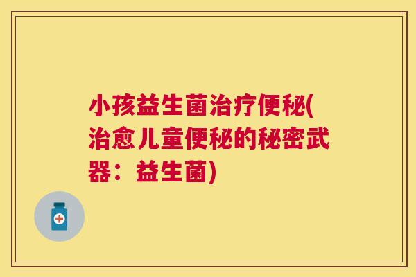 小孩益生菌治疗便秘(治愈儿童便秘的秘密武器：益生菌)