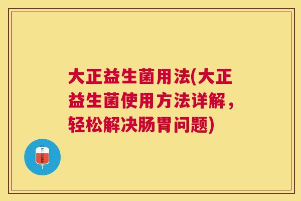 大正益生菌用法(大正益生菌使用方法详解,轻松解决肠胃问题) 大正益生菌用法(大正益生菌使用方法详解,轻松解决肠胃问题)
