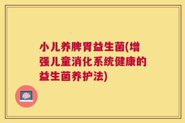 小儿养脾胃益生菌(增强儿童消化系统健康的益生菌养护法) 小儿养脾胃益生菌(增强儿童消化系统健康的益生菌养护法)